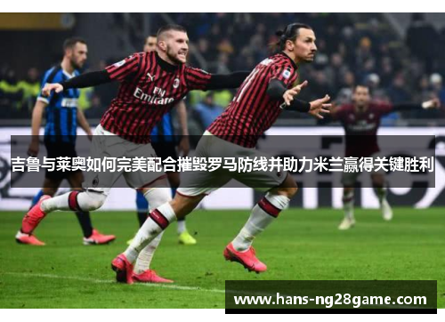 吉鲁与莱奥如何完美配合摧毁罗马防线并助力米兰赢得关键胜利