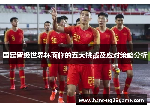 国足晋级世界杯面临的五大挑战及应对策略分析