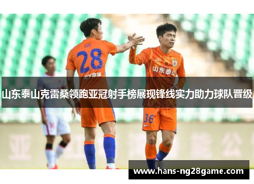 山东泰山克雷桑领跑亚冠射手榜展现锋线实力助力球队晋级