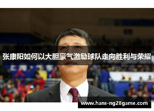 张康阳如何以大胆豪气激励球队走向胜利与荣耀