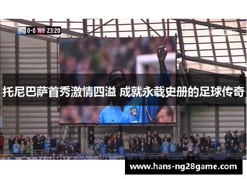 托尼巴萨首秀激情四溢 成就永载史册的足球传奇