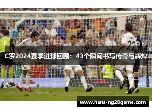 C罗2024赛季进球回顾：43个瞬间书写传奇与辉煌