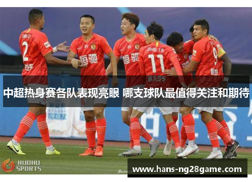 中超热身赛各队表现亮眼 哪支球队最值得关注和期待