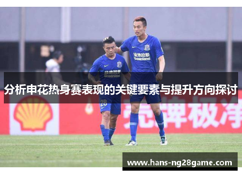 分析申花热身赛表现的关键要素与提升方向探讨
