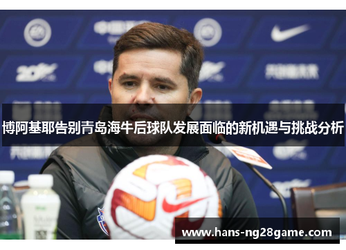 博阿基耶告别青岛海牛后球队发展面临的新机遇与挑战分析