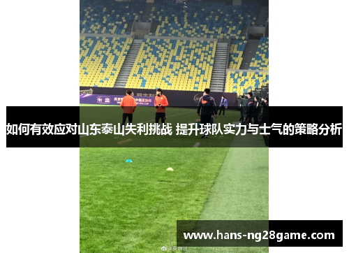 如何有效应对山东泰山失利挑战 提升球队实力与士气的策略分析