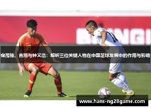 宿茂臻、吉翔与钟义浩：解析三位关键人物在中国足球发展中的作用与影响