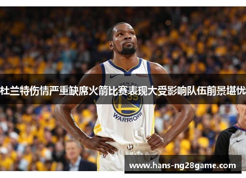 杜兰特伤情严重缺席火箭比赛表现大受影响队伍前景堪忧