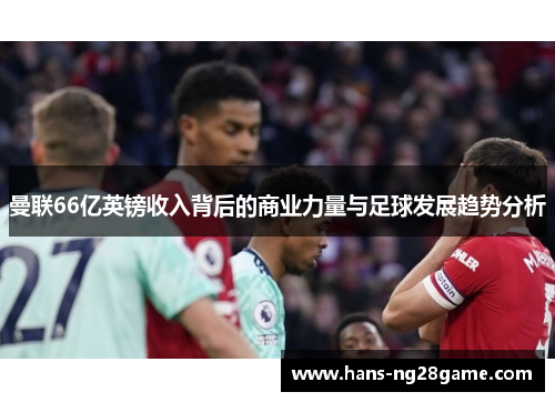 曼联66亿英镑收入背后的商业力量与足球发展趋势分析