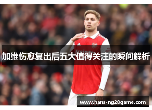 加维伤愈复出后五大值得关注的瞬间解析