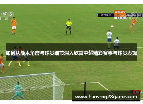 如何从战术角度与球员细节深入欣赏中超精彩赛事与球员表现