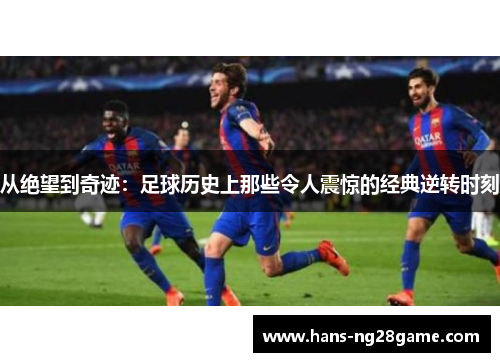 从绝望到奇迹：足球历史上那些令人震惊的经典逆转时刻
