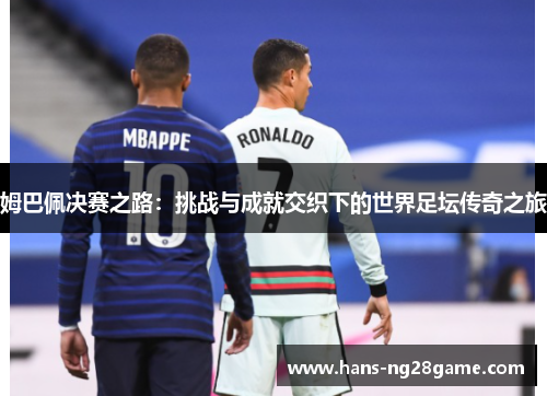 姆巴佩决赛之路：挑战与成就交织下的世界足坛传奇之旅