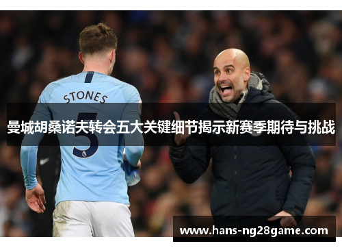 曼城胡桑诺夫转会五大关键细节揭示新赛季期待与挑战