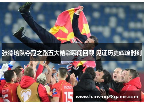 张德培队夺冠之路五大精彩瞬间回顾 见证历史辉煌时刻