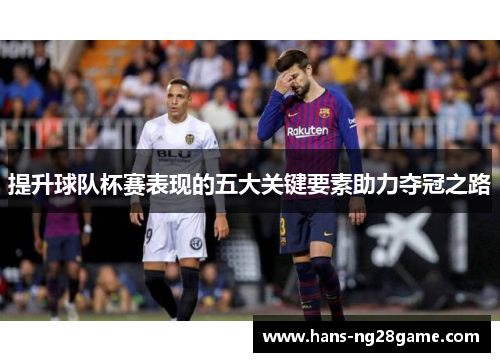 提升球队杯赛表现的五大关键要素助力夺冠之路