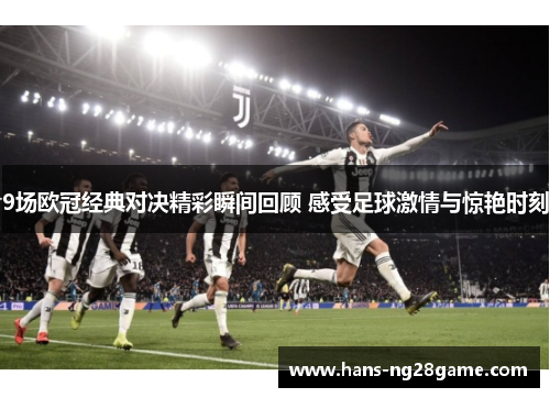 9场欧冠经典对决精彩瞬间回顾 感受足球激情与惊艳时刻