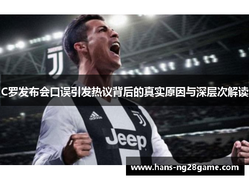 C罗发布会口误引发热议背后的真实原因与深层次解读