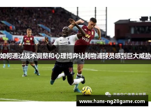如何通过战术调整和心理博弈让利物浦球员感到巨大威胁