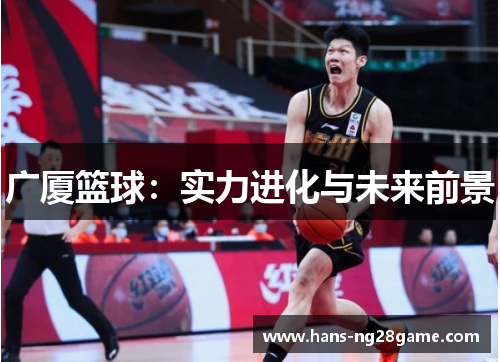广厦篮球:实力进化与未来前景 广厦篮球:实力进化与未来前景