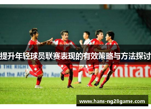 提升年轻球员联赛表现的有效策略与方法探讨 提升年轻球员联赛表现的有效策略与方法探讨