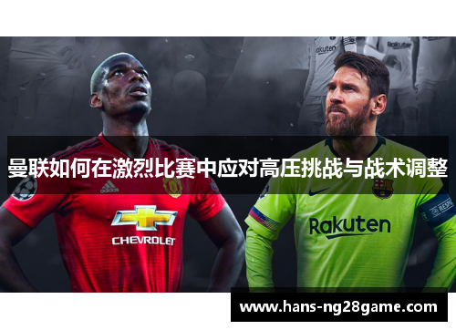 曼联如何在激烈比赛中应对高压挑战与战术调整