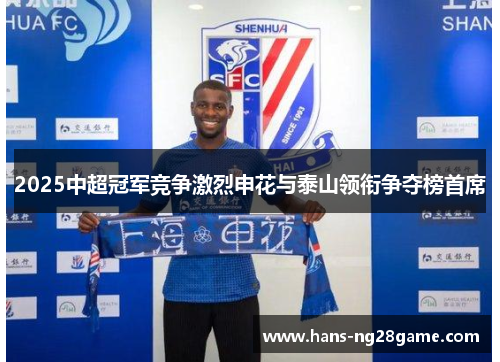 2025中超冠军竞争激烈申花与泰山领衔争夺榜首席 2025中超冠军竞争激烈申花与泰山领衔争夺榜首席