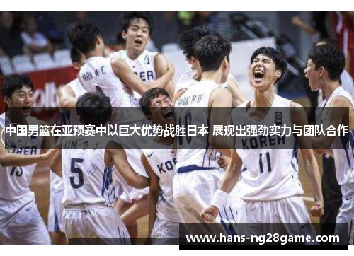 中国男篮在亚预赛中以巨大优势战胜日本 展现出强劲实力与团队合作