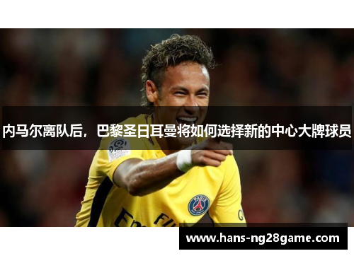 内马尔离队后,巴黎圣日耳曼将如何选择新的中心大牌球员 内马尔离队后,巴黎圣日耳曼将如何选择新的中心大牌球员