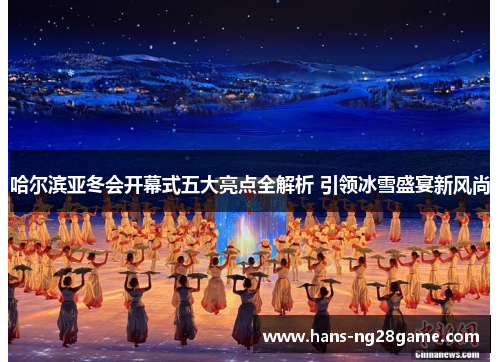 哈尔滨亚冬会开幕式五大亮点全解析 引领冰雪盛宴新风尚