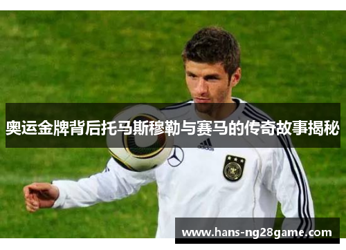 奥运金牌背后托马斯穆勒与赛马的传奇故事揭秘