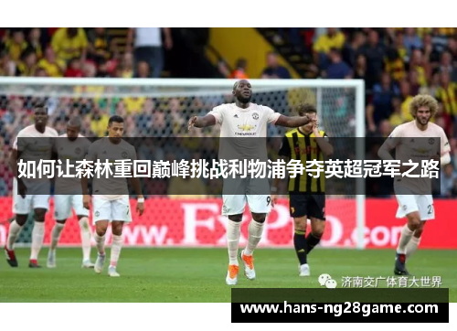 如何让森林重回巅峰挑战利物浦争夺英超冠军之路 如何让森林重回巅峰挑战利物浦争夺英超冠军之路