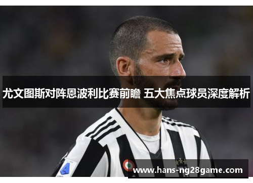 尤文图斯对阵恩波利比赛前瞻 五大焦点球员深度解析 尤文图斯对阵恩波利比赛前瞻 五大焦点球员深度解析
