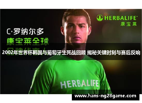 2002年世界杯韩国与葡萄牙生死战回顾 揭秘关键时刻与赛后反响 2002年世界杯韩国与葡萄牙生死战回顾 揭秘关键时刻与赛后反响