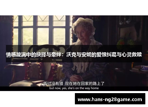 情感漩涡中的抉择与牵绊：沃克与安妮的爱恨纠葛与心灵救赎