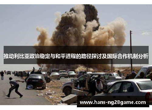 推动利比亚政治稳定与和平进程的路径探讨及国际合作机制分析