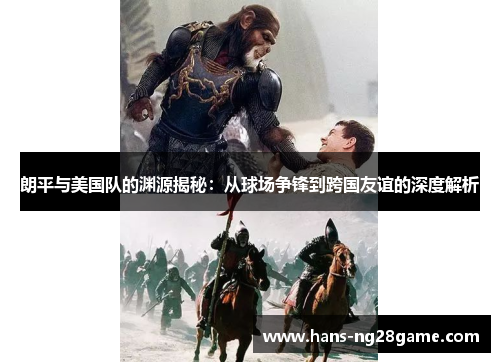 朗平与美国队的渊源揭秘:从球场争锋到跨国友谊的深度解析 朗平与美国队的渊源揭秘:从球场争锋到跨国友谊的深度解析