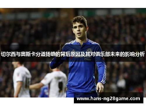 切尔西与奥斯卡分道扬镳的背后原因及其对俱乐部未来的影响分析