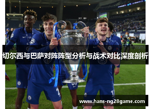 切尔西与巴萨对阵阵型分析与战术对比深度剖析 切尔西与巴萨对阵阵型分析与战术对比深度剖析