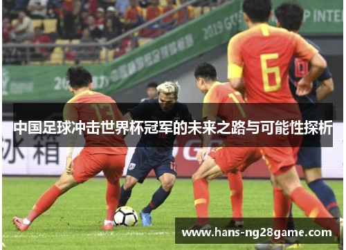 中国足球冲击世界杯冠军的未来之路与可能性探析 中国足球冲击世界杯冠军的未来之路与可能性探析