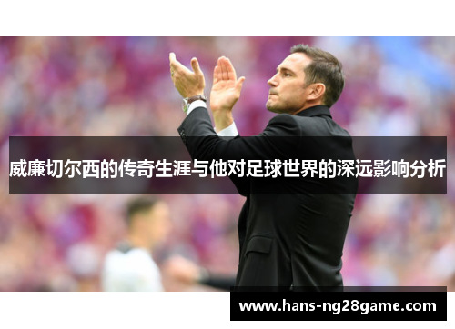 威廉切尔西的传奇生涯与他对足球世界的深远影响分析 威廉切尔西的传奇生涯与他对足球世界的深远影响分析