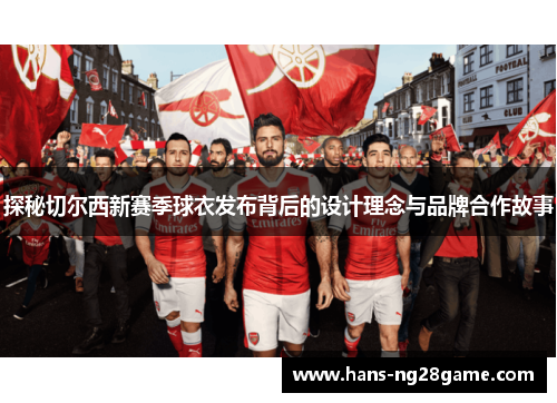 探秘切尔西新赛季球衣发布背后的设计理念与品牌合作故事 探秘切尔西新赛季球衣发布背后的设计理念与品牌合作故事