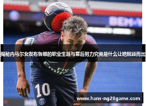 揭秘内马尔女友布鲁娜的职业生涯与幕后努力究竟是什么让她脱颖而出