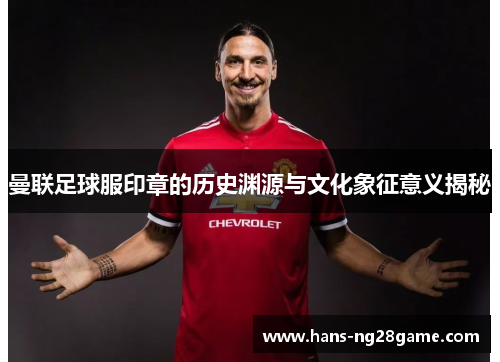 曼联足球服印章的历史渊源与文化象征意义揭秘 曼联足球服印章的历史渊源与文化象征意义揭秘