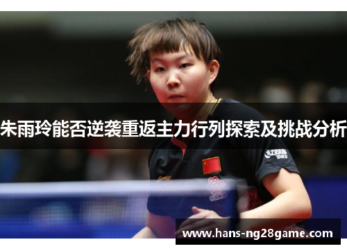 朱雨玲能否逆袭重返主力行列探索及挑战分析