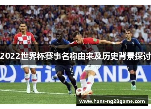 2022世界杯赛事名称由来及历史背景探讨