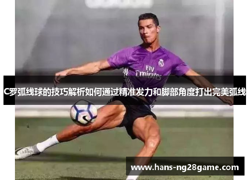 C罗弧线球的技巧解析如何通过精准发力和脚部角度打出完美弧线