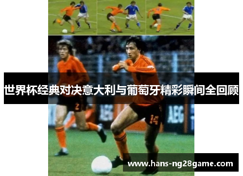 世界杯经典对决意大利与葡萄牙精彩瞬间全回顾 世界杯经典对决意大利与葡萄牙精彩瞬间全回顾