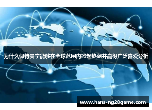 为什么佩特曼宁能够在全球范围内掀起热潮并赢得广泛喜爱分析 为什么佩特曼宁能够在全球范围内掀起热潮并赢得广泛喜爱分析