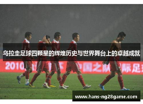 乌拉圭足球四颗星的辉煌历史与世界舞台上的卓越成就 乌拉圭足球四颗星的辉煌历史与世界舞台上的卓越成就